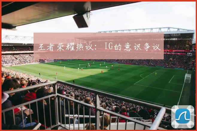 王者荣耀热议：IG的意识争议