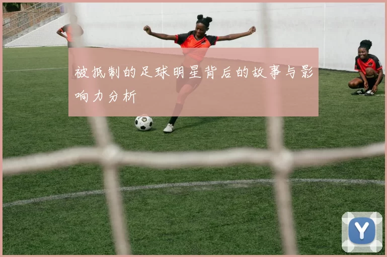 被抵制的足球明星背后的故事与影响力分析