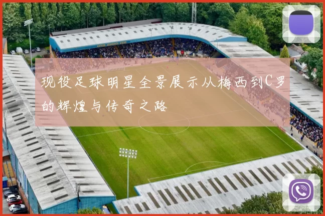 现役足球明星全景展示从梅西到C罗的辉煌与传奇之路