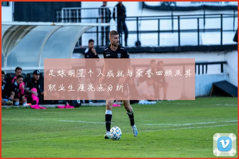 足球明星个人成就与荣誉回顾及其职业生涯亮点分析