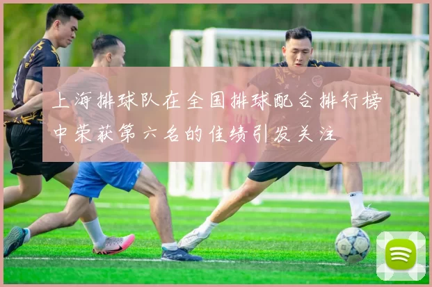 上海排球队在全国排球配合排行榜中荣获第六名的佳绩引发关注