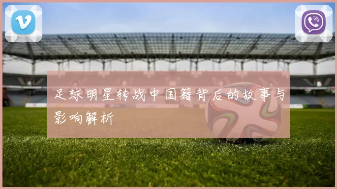 足球明星转战中国籍背后的故事与影响解析