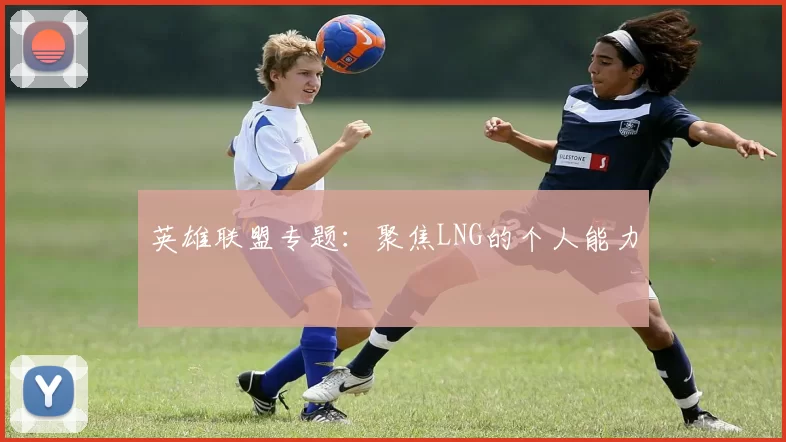 英雄联盟专题：聚焦LNG的个人能力