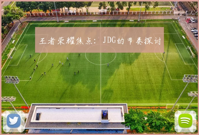 王者荣耀焦点：JDG的节奏探讨