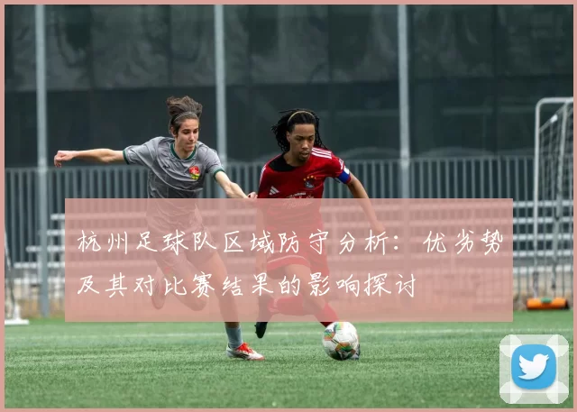 杭州足球队区域防守分析：优劣势及其对比赛结果的影响探讨