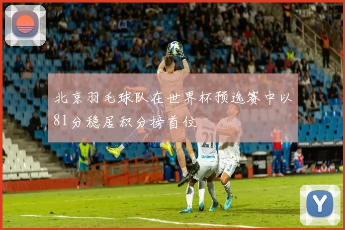 北京羽毛球队在世界杯预选赛中以81分稳居积分榜首位