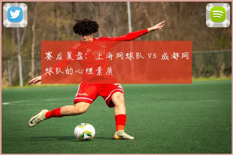 赛后复盘：上海网球队 vs 成都网球队的心理素质