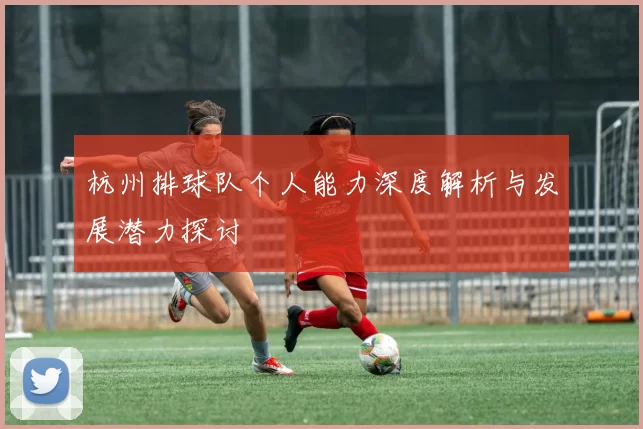 杭州排球队个人能力深度解析与发展潜力探讨
