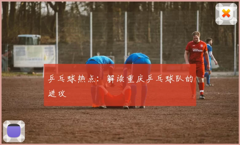 乒乓球热点：解读重庆乒乓球队的进攻