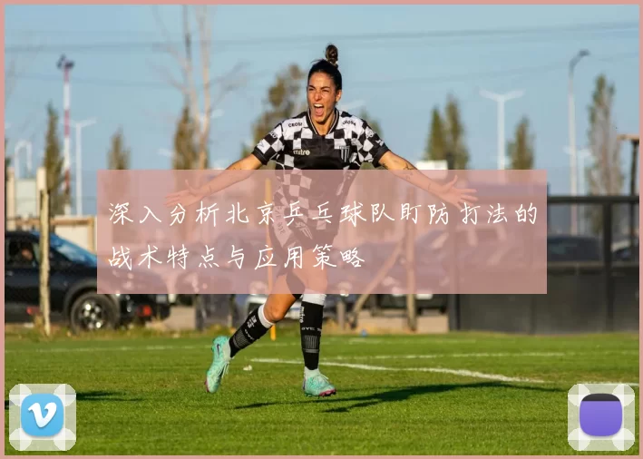 深入分析北京乒乓球队盯防打法的战术特点与应用策略
